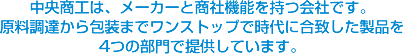 中央商工は、メーカーと商社機能を持つ会社です。原料調達から包装までワンストップで時代に合致した製品を4つの部門で提供しています。